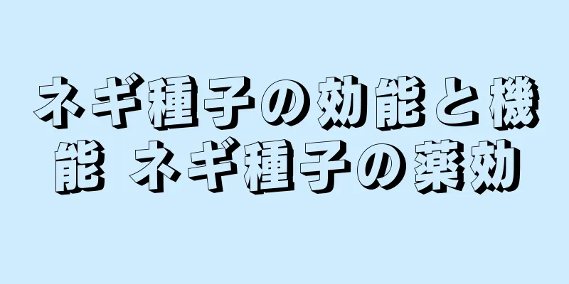 ネギ種子の効能と機能 ネギ種子の薬効