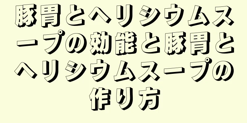 豚胃とヘリシウムスープの効能と豚胃とヘリシウムスープの作り方