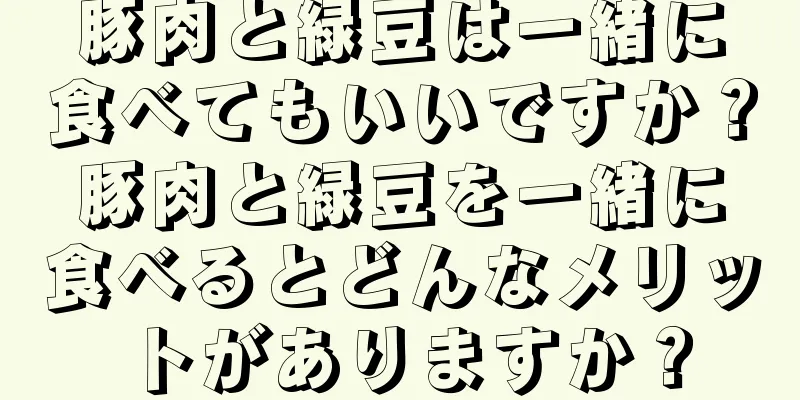 豚肉と緑豆は一緒に食べてもいいですか？豚肉と緑豆を一緒に食べるとどんなメリットがありますか？