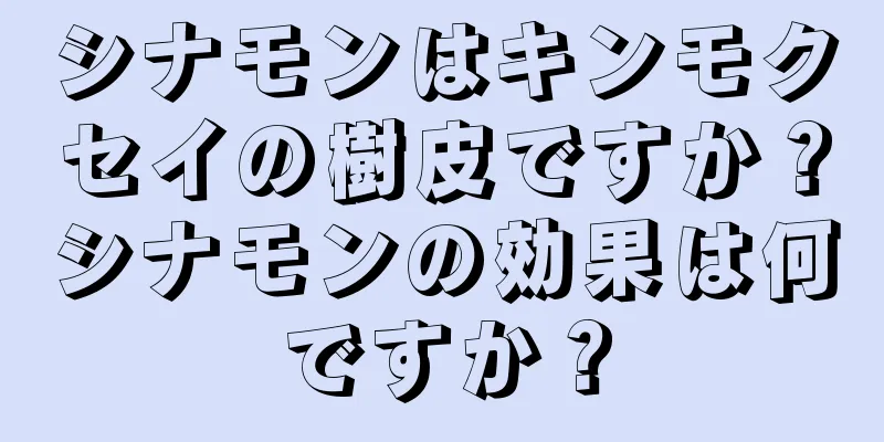 シナモンはキンモクセイの樹皮ですか？シナモンの効果は何ですか？