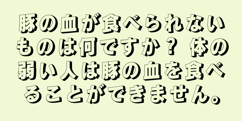 豚の血が食べられないものは何ですか？ 体の弱い人は豚の血を食べることができません。