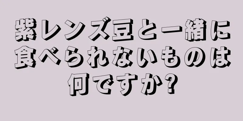 紫レンズ豆と一緒に食べられないものは何ですか?