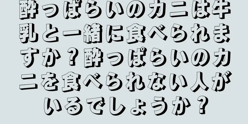 酔っぱらいのカニは牛乳と一緒に食べられますか？酔っぱらいのカニを食べられない人がいるでしょうか？