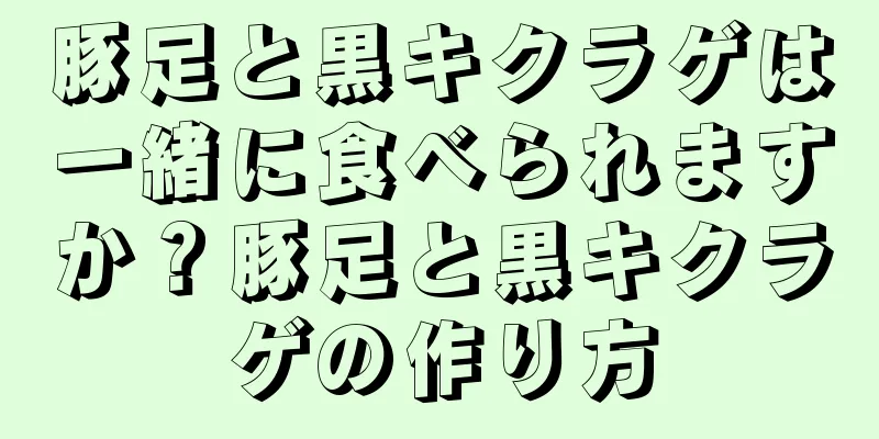 豚足と黒キクラゲは一緒に食べられますか？豚足と黒キクラゲの作り方