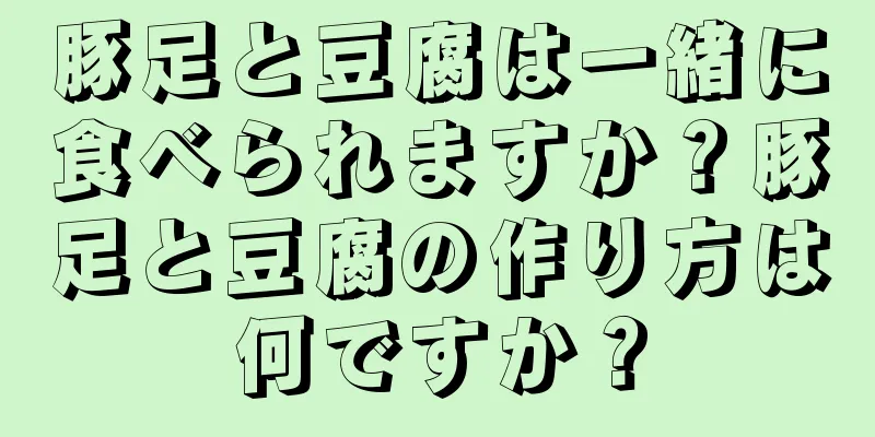 豚足と豆腐は一緒に食べられますか？豚足と豆腐の作り方は何ですか？