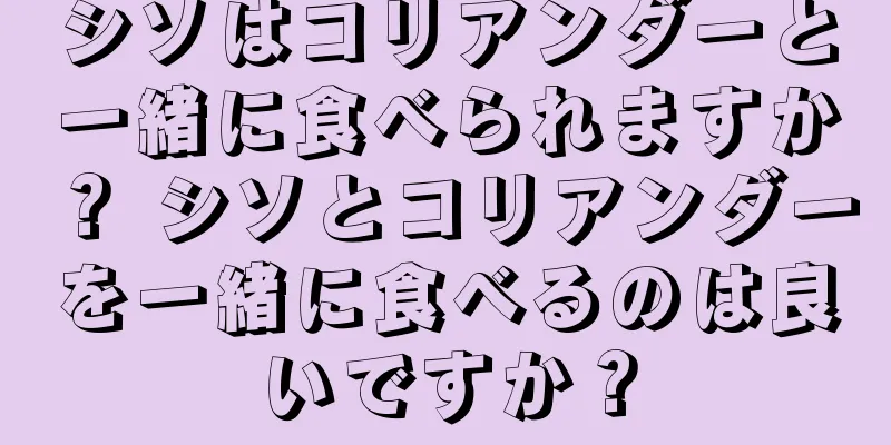 シソはコリアンダーと一緒に食べられますか？ シソとコリアンダーを一緒に食べるのは良いですか？