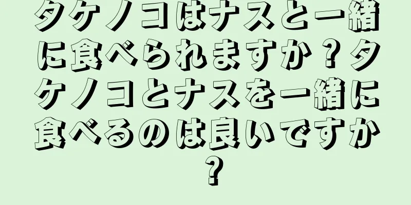 タケノコはナスと一緒に食べられますか？タケノコとナスを一緒に食べるのは良いですか？