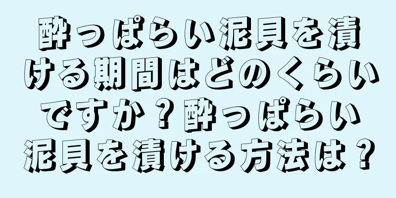 酔っぱらい泥貝を漬ける期間はどのくらいですか？酔っぱらい泥貝を漬ける方法は？