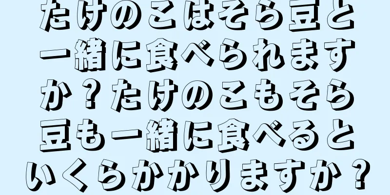 たけのこはそら豆と一緒に食べられますか？たけのこもそら豆も一緒に食べるといくらかかりますか？