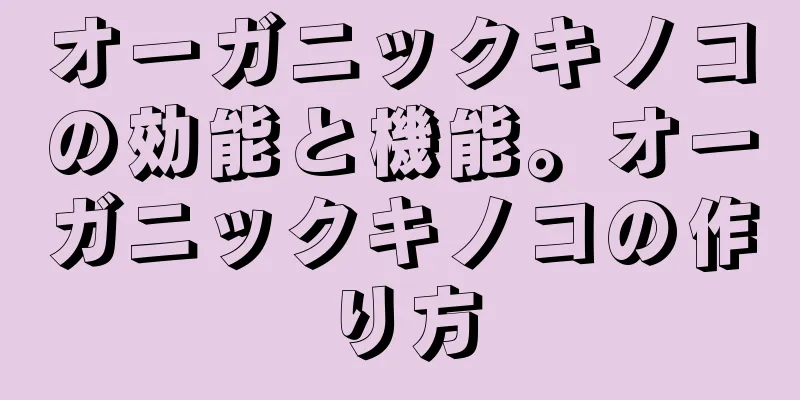 オーガニックキノコの効能と機能。オーガニックキノコの作り方