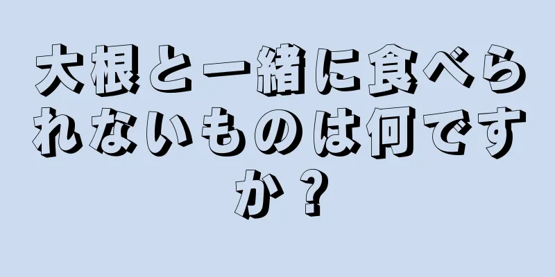 大根と一緒に食べられないものは何ですか？