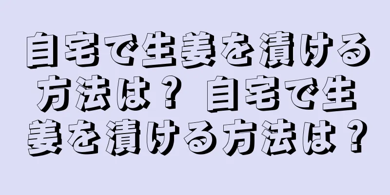 自宅で生姜を漬ける方法は？ 自宅で生姜を漬ける方法は？