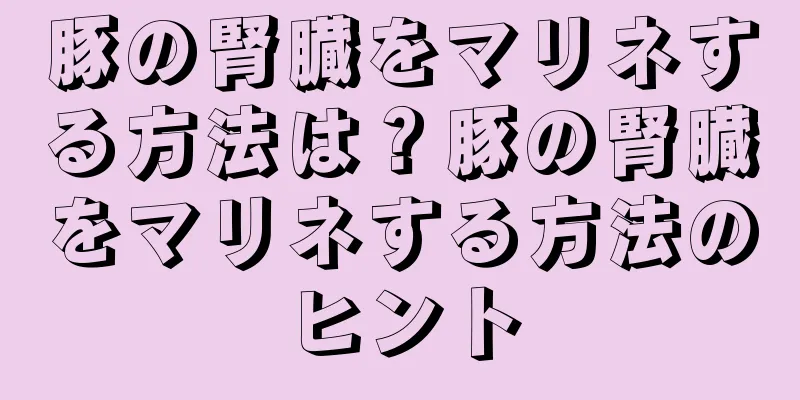 豚の腎臓をマリネする方法は？豚の腎臓をマリネする方法のヒント