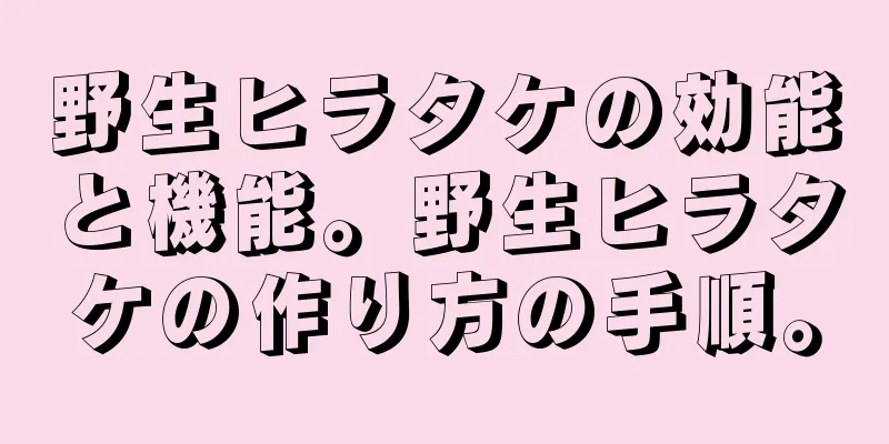 野生ヒラタケの効能と機能。野生ヒラタケの作り方の手順。
