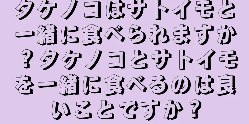 タケノコはサトイモと一緒に食べられますか？タケノコとサトイモを一緒に食べるのは良いことですか？