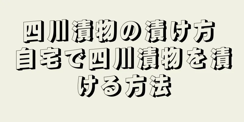 四川漬物の漬け方 自宅で四川漬物を漬ける方法