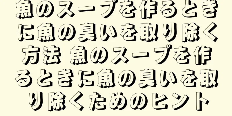 魚のスープを作るときに魚の臭いを取り除く方法 魚のスープを作るときに魚の臭いを取り除くためのヒント