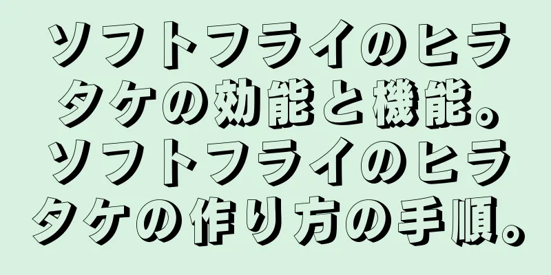 ソフトフライのヒラタケの効能と機能。ソフトフライのヒラタケの作り方の手順。