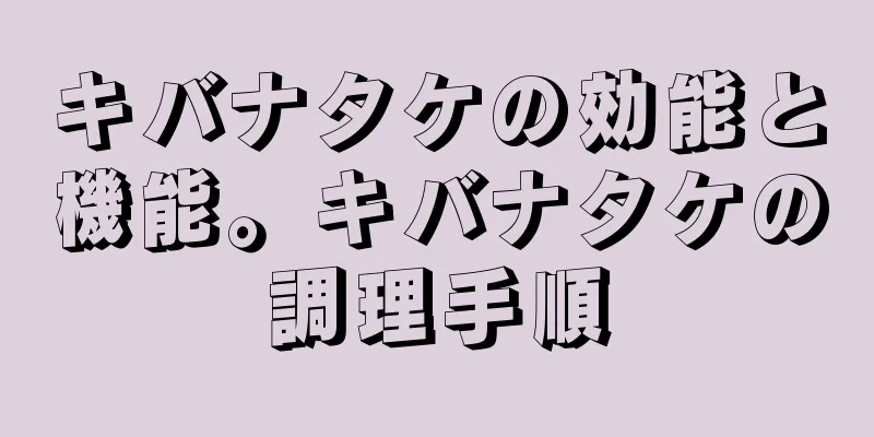 キバナタケの効能と機能。キバナタケの調理手順