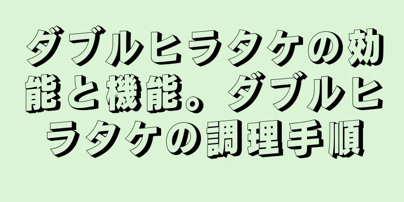 ダブルヒラタケの効能と機能。ダブルヒラタケの調理手順