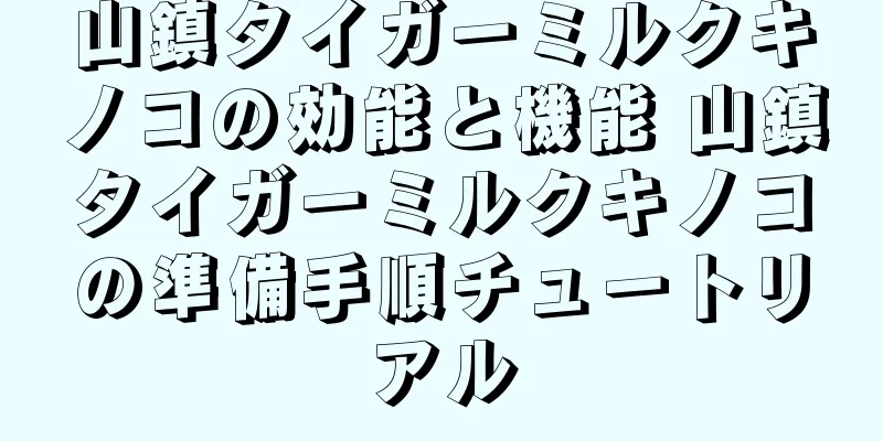 山鎮タイガーミルクキノコの効能と機能 山鎮タイガーミルクキノコの準備手順チュートリアル