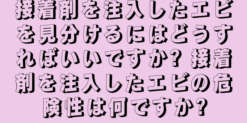 接着剤を注入したエビを見分けるにはどうすればいいですか? 接着剤を注入したエビの危険性は何ですか?
