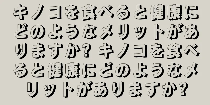 キノコを食べると健康にどのようなメリットがありますか? キノコを食べると健康にどのようなメリットがありますか?