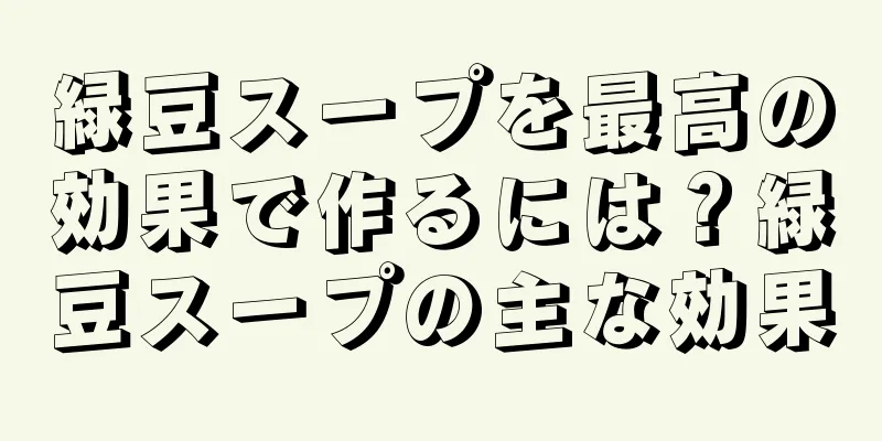 緑豆スープを最高の効果で作るには？緑豆スープの主な効果