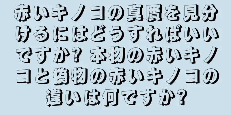 赤いキノコの真贋を見分けるにはどうすればいいですか? 本物の赤いキノコと偽物の赤いキノコの違いは何ですか?