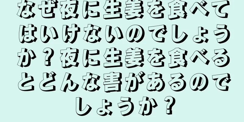 なぜ夜に生姜を食べてはいけないのでしょうか？夜に生姜を食べるとどんな害があるのでしょうか？