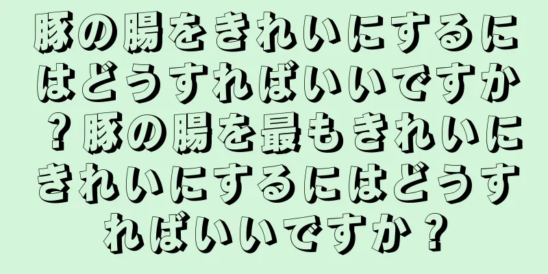 豚の腸をきれいにするにはどうすればいいですか？豚の腸を最もきれいにきれいにするにはどうすればいいですか？