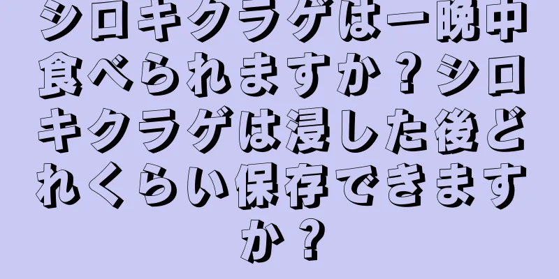 シロキクラゲは一晩中食べられますか？シロキクラゲは浸した後どれくらい保存できますか？