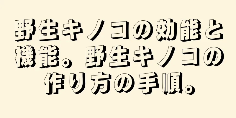野生キノコの効能と機能。野生キノコの作り方の手順。