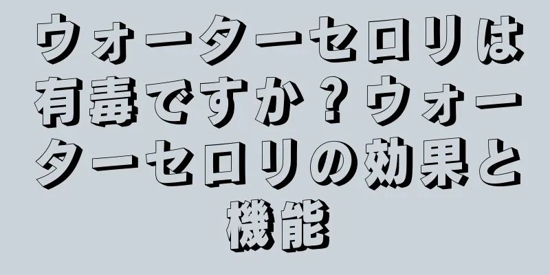 ウォーターセロリは有毒ですか？ウォーターセロリの効果と機能