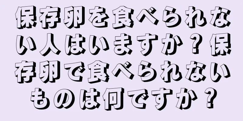 保存卵を食べられない人はいますか？保存卵で食べられないものは何ですか？