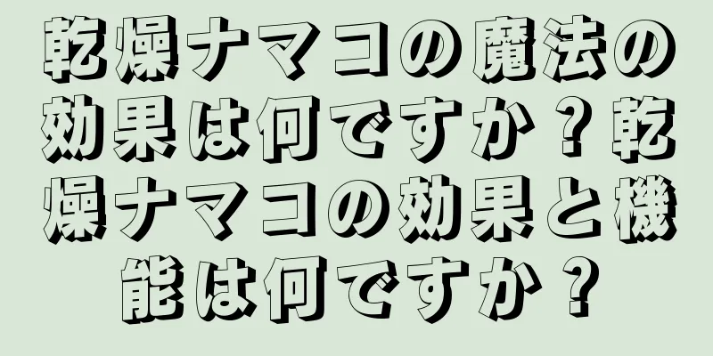 乾燥ナマコの魔法の効果は何ですか？乾燥ナマコの効果と機能は何ですか？