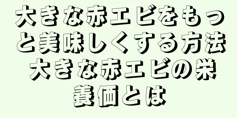 大きな赤エビをもっと美味しくする方法 大きな赤エビの栄養価とは