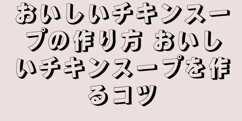 おいしいチキンスープの作り方 おいしいチキンスープを作るコツ
