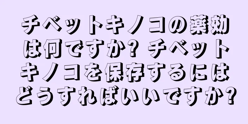 チベットキノコの薬効は何ですか? チベットキノコを保存するにはどうすればいいですか?