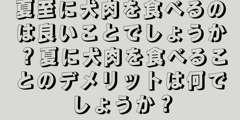 夏至に犬肉を食べるのは良いことでしょうか？夏に犬肉を食べることのデメリットは何でしょうか？