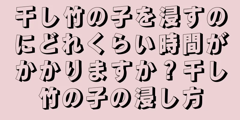 干し竹の子を浸すのにどれくらい時間がかかりますか？干し竹の子の浸し方