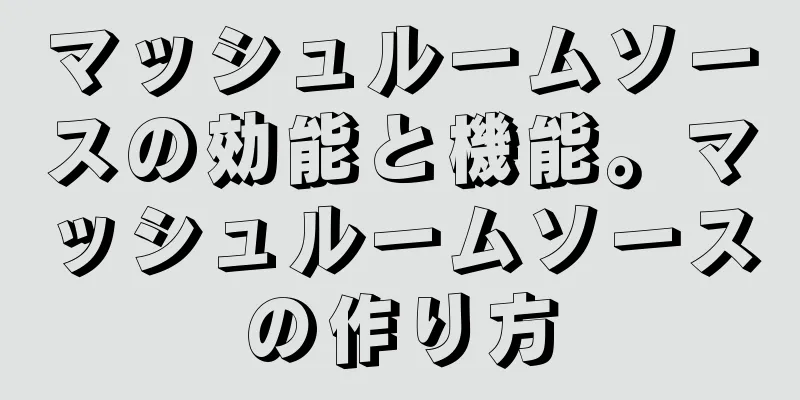 マッシュルームソースの効能と機能。マッシュルームソースの作り方