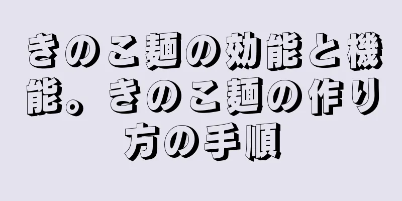 きのこ麺の効能と機能。きのこ麺の作り方の手順