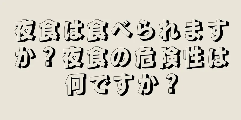 夜食は食べられますか？夜食の危険性は何ですか？