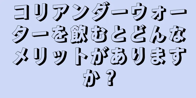 コリアンダーウォーターを飲むとどんなメリットがありますか？