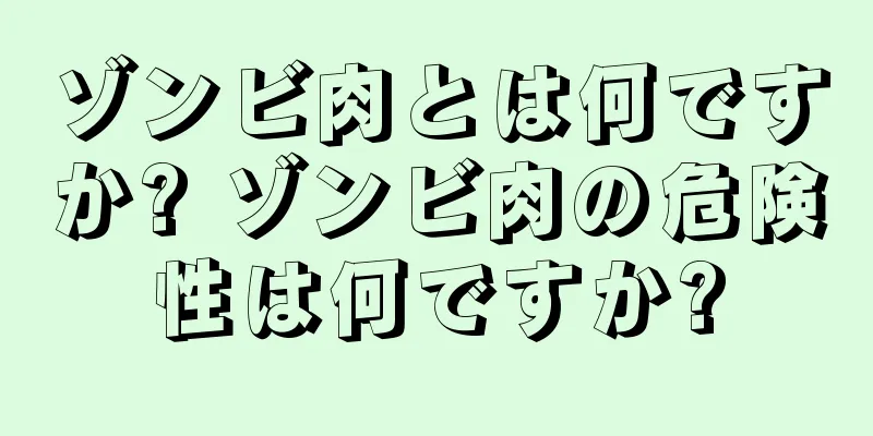 ゾンビ肉とは何ですか? ゾンビ肉の危険性は何ですか?