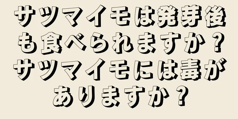 サツマイモは発芽後も食べられますか？サツマイモには毒がありますか？
