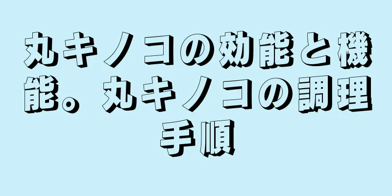 丸キノコの効能と機能。丸キノコの調理手順