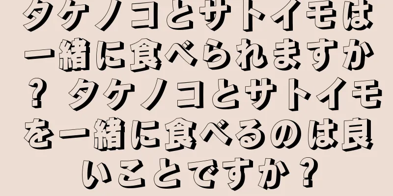 タケノコとサトイモは一緒に食べられますか？ タケノコとサトイモを一緒に食べるのは良いことですか？