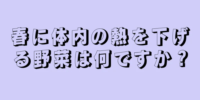 春に体内の熱を下げる野菜は何ですか？